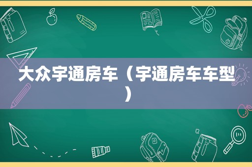 大众宇通房车（宇通房车车型）