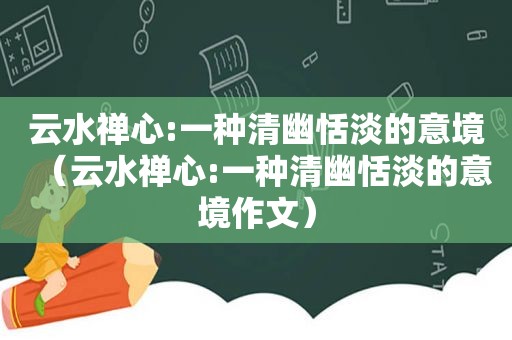 云水禅心:一种清幽恬淡的意境（云水禅心:一种清幽恬淡的意境作文）