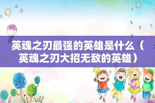 英魂之刃最强的英雄是什么（英魂之刃大招无敌的英雄）