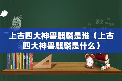 上古四大神兽麒麟是谁（上古四大神兽麒麟是什么）