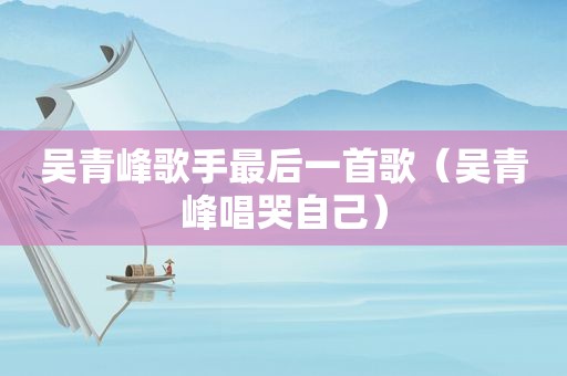 吴青峰歌手最后一首歌（吴青峰唱哭自己）