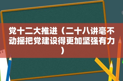 党十二大推进（二十八讲毫不动摇把党建设得更加坚强有力）