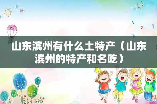 山东滨州有什么土特产（山东滨州的特产和名吃）