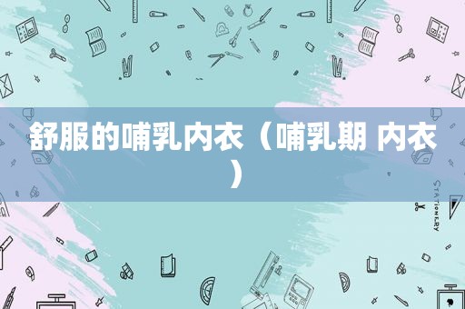 舒服的哺乳内衣（哺乳期 内衣）