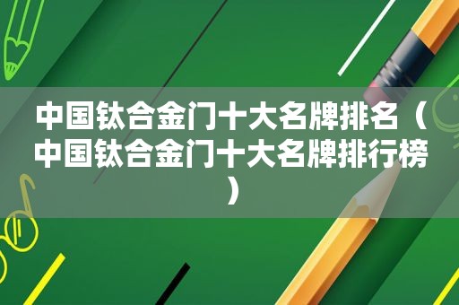 中国钛合金门十大名牌排名（中国钛合金门十大名牌排行榜）