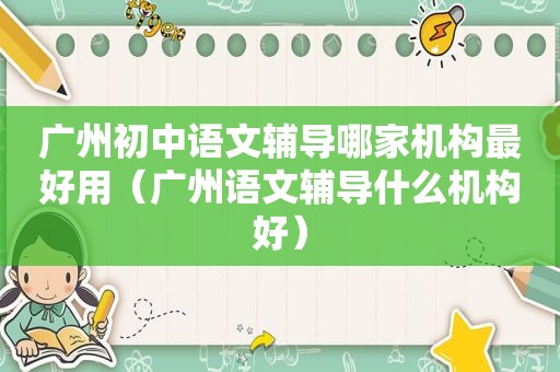 广州初中语文辅导哪家机构最好用（广州语文辅导什么机构好）