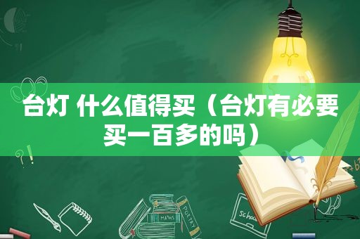 台灯 什么值得买（台灯有必要买一百多的吗）