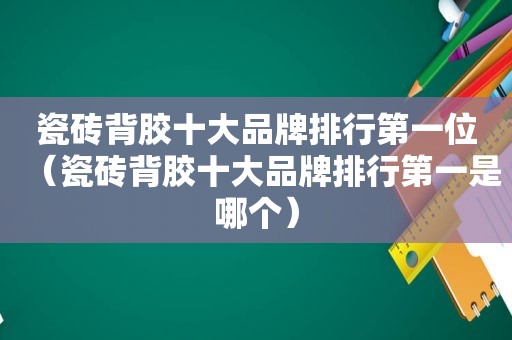 瓷砖背胶十大品牌排行第一位（瓷砖背胶十大品牌排行第一是哪个）