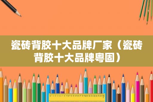 瓷砖背胶十大品牌厂家（瓷砖背胶十大品牌粤固）