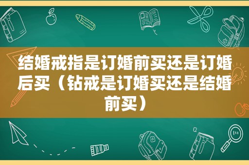 结婚戒指是订婚前买还是订婚后买（钻戒是订婚买还是结婚前买）