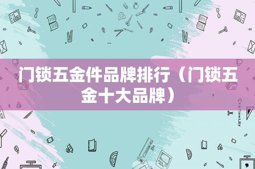 门锁五金件品牌排行（门锁五金十大品牌）