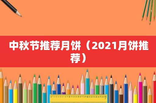 中秋节推荐月饼（2021月饼推荐）