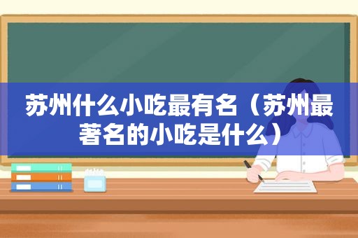 苏州什么小吃最有名（苏州最著名的小吃是什么）