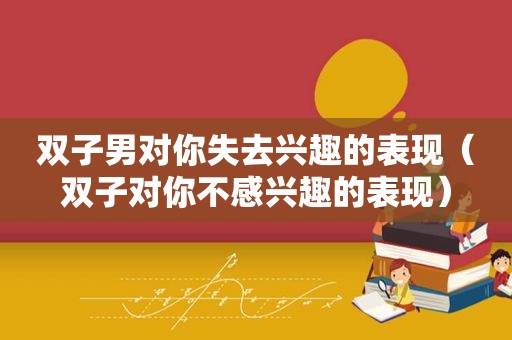 双子男对你失去兴趣的表现（双子对你不感兴趣的表现）