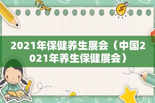 2021年保健养生展会（中国2021年养生保健展会）