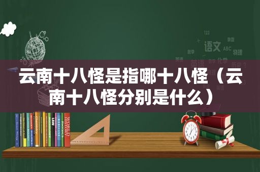 云南十八怪是指哪十八怪（云南十八怪分别是什么）