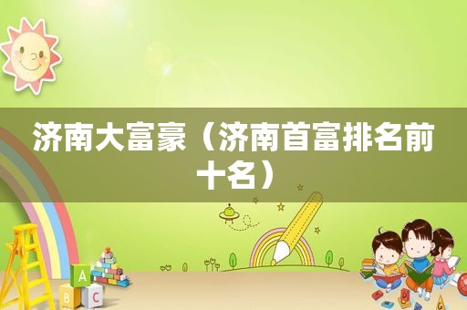 济南大富豪（济南首富排名前十名）