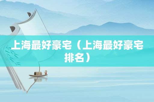 上海最好豪宅（上海最好豪宅排名）