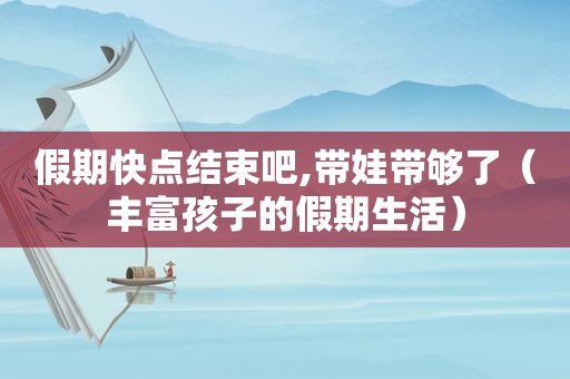假期快点结束吧,带娃带够了（丰富孩子的假期生活）