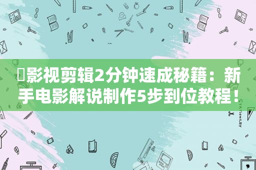 ​影视剪辑2分钟速成秘籍：新手电影解说制作5步到位教程！