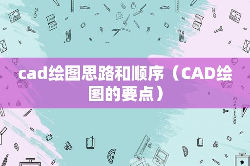 cad绘图思路和顺序（CAD绘图的要点）