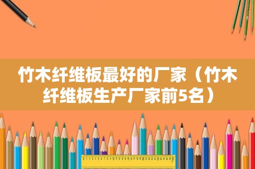 竹木纤维板最好的厂家（竹木纤维板生产厂家前5名）