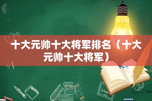 十大元帅十大将军排名（十大元帅十大将军）