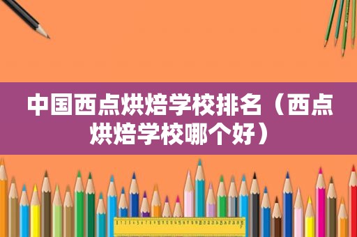 中国西点烘焙学校排名（西点烘焙学校哪个好）