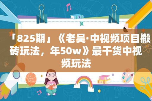 「825期」《老吴·中视频项目搬砖玩法，年50w》最干货中视频玩法