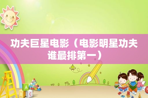 功夫巨星电影（电影明星功夫谁最排第一）