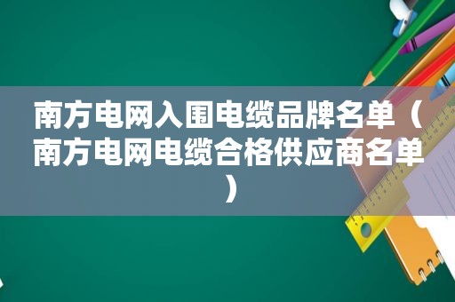 南方电网入围电缆品牌名单（南方电网电缆合格供应商名单）