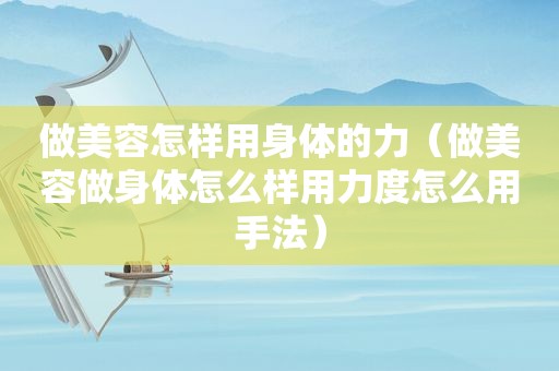 做美容怎样用身体的力（做美容做身体怎么样用力度怎么用手法）