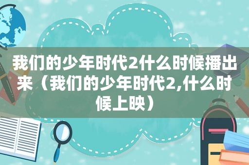 我们的少年时代2什么时候播出来（我们的少年时代2,什么时候上映）
