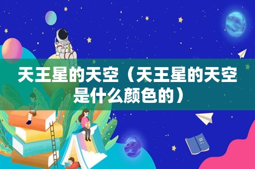 天王星的天空（天王星的天空是什么颜色的）