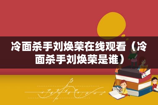 冷面杀手刘焕荣在线观看（冷面杀手刘焕荣是谁）