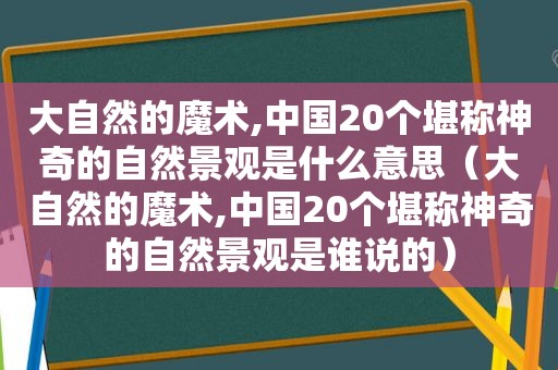大自然的魔术,中国20个堪称神奇的自然景观是什么意思（大自然的魔术,中国20个堪称神奇的自然景观是谁说的）