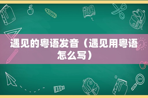 遇见的粤语发音（遇见用粤语怎么写）