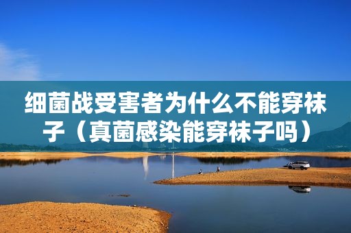 细菌战受害者为什么不能穿袜子（真菌感染能穿袜子吗）