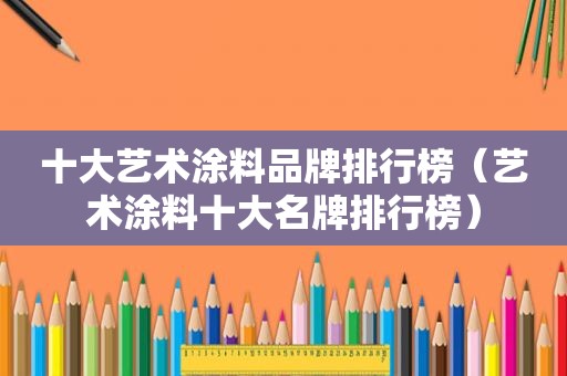 十大艺术涂料品牌排行榜（艺术涂料十大名牌排行榜）