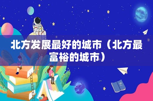 北方发展最好的城市（北方最富裕的城市）