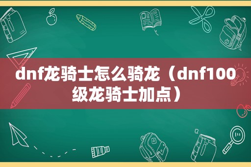 dnf龙骑士怎么骑龙（dnf100级龙骑士加点）