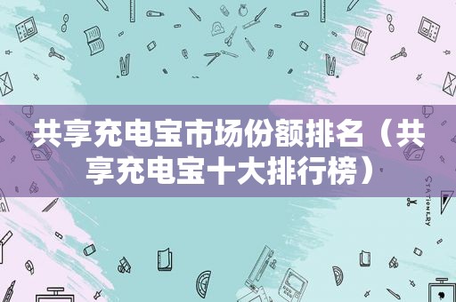 共享充电宝市场份额排名（共享充电宝十大排行榜）
