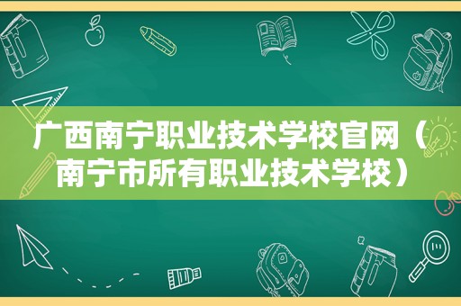广西南宁职业技术学校官网（南宁市所有职业技术学校）