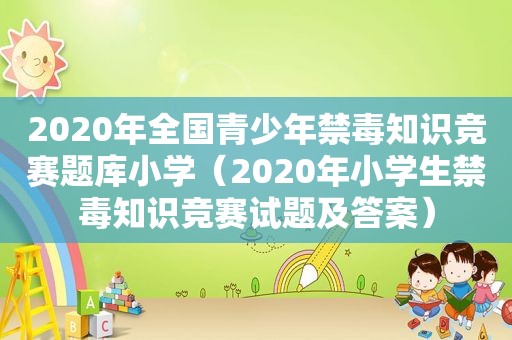 2020年全国青少年禁毒知识竞赛题库小学（2020年小学生禁毒知识竞赛试题及答案）