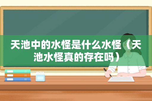 天池中的水怪是什么水怪（天池水怪真的存在吗）