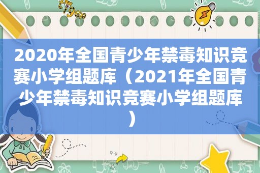 2020年全国青少年禁毒知识竞赛小学组题库（2021年全国青少年禁毒知识竞赛小学组题库）