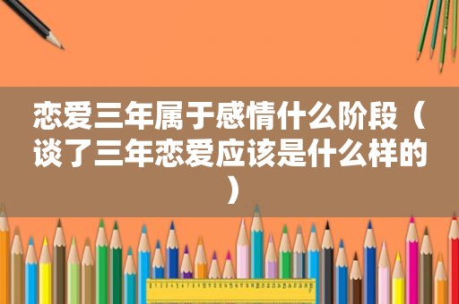 恋爱三年属于感情什么阶段（谈了三年恋爱应该是什么样的）