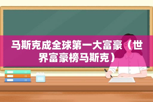 马斯克成全球第一大富豪（世界富豪榜马斯克）
