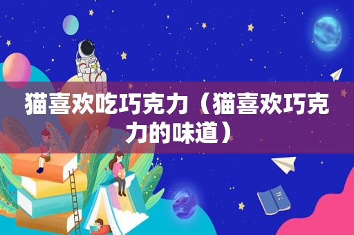 猫喜欢吃巧克力（猫喜欢巧克力的味道）