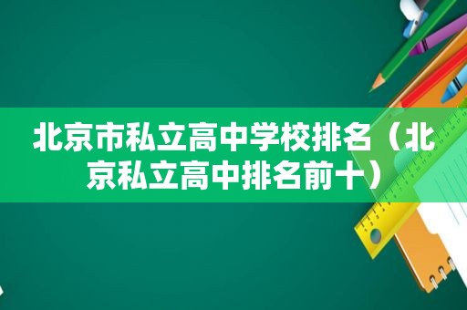 北京市私立高中学校排名（北京私立高中排名前十）